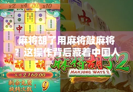 麻将胡了用麻将敲麻将?这操作背后藏着中国人的仪式感与智慧!
