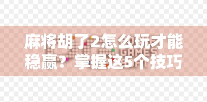 麻将胡了2怎么玩才能稳赢？掌握这5个技巧，新手也能快速上手！