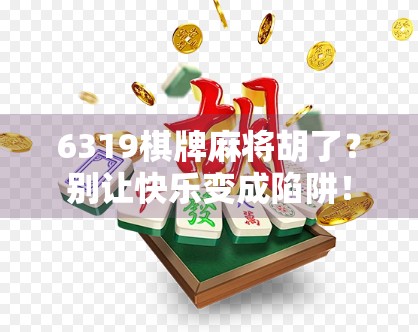 6319棋牌麻将胡了?别让快乐变成陷阱! 6319棋牌麻将胡了?别让快乐变成陷阱!