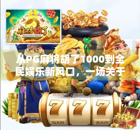 从PG麻将胡了1000到全民娱乐新风口，一场关于数字游戏与社交裂变的深度观察