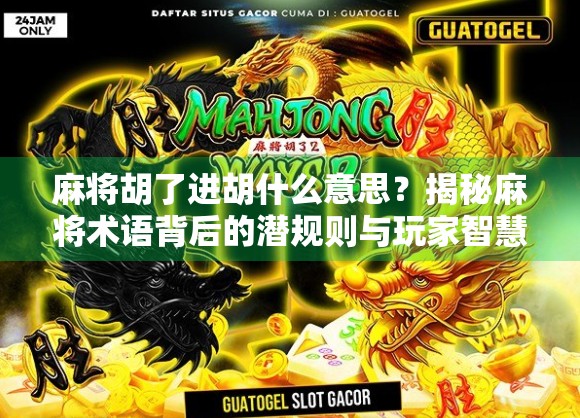 麻将胡了进胡什么意思？揭秘麻将术语背后的潜规则与玩家智慧！