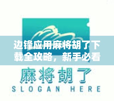 边锋应用麻将胡了下载全攻略，新手必看！轻松上手，畅玩全国麻将盛宴！
