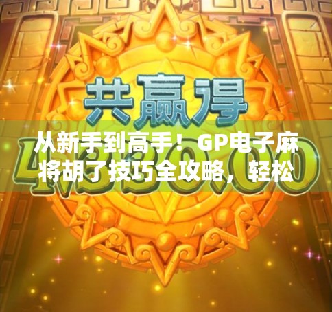 从新手到高手！GP电子麻将胡了技巧全攻略，轻松赢在起跑线！