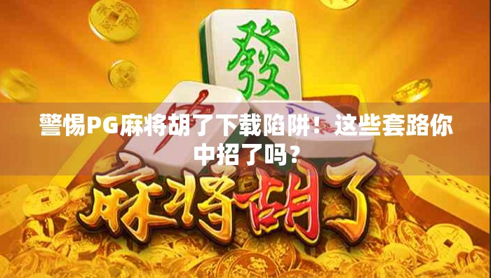 警惕PG麻将胡了下载陷阱！这些套路你中招了吗？