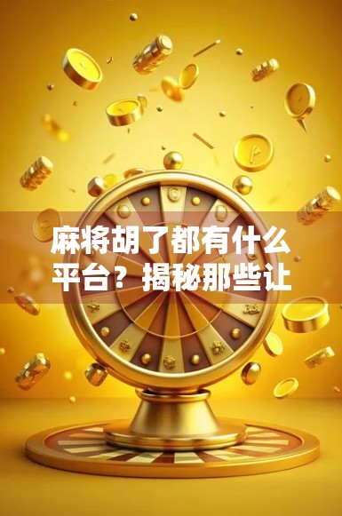 麻将胡了都有什么平台？揭秘那些让你一局未完，心已沉醉的线上麻将世界！