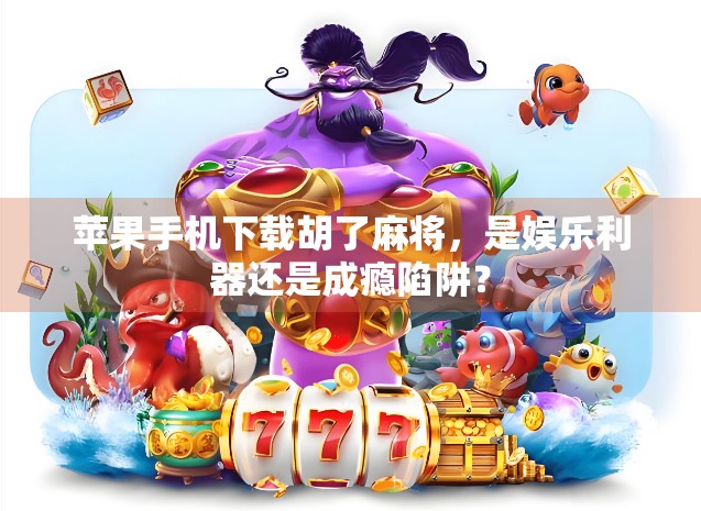 苹果手机下载胡了麻将,是娱乐利器还是成瘾陷阱? 苹果手机下载胡了麻将,是娱乐利器还是成瘾陷阱?