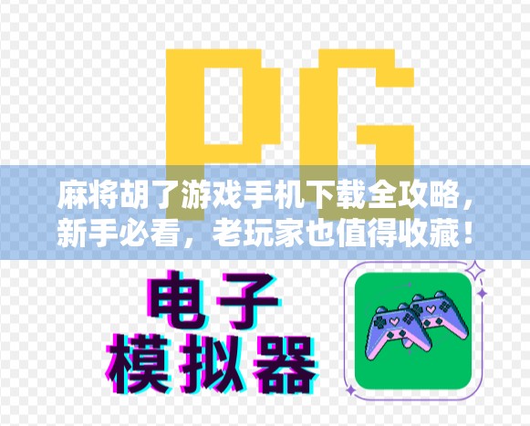 麻将胡了游戏手机下载全攻略，新手必看，老玩家也值得收藏！