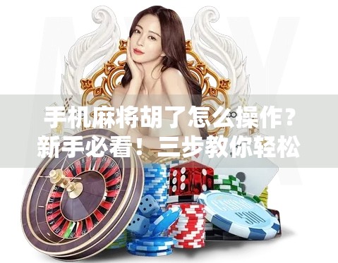手机麻将胡了怎么操作？新手必看！三步教你轻松上手，秒变麻将高手！