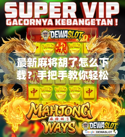 最新麻将胡了怎么下载？手把手教你轻松上手，玩转手机麻将新潮流！