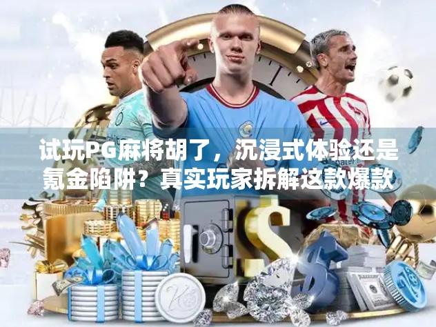 试玩PG麻将胡了，沉浸式体验还是氪金陷阱？真实玩家拆解这款爆款麻将手游的底层逻辑！