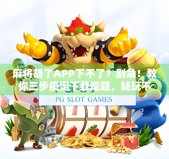 麻将胡了APP下不了？别急！教你三步搞定下载难题，畅玩不卡顿！