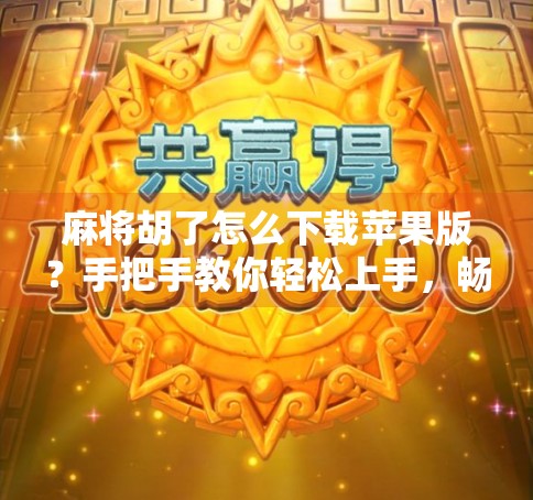 麻将胡了怎么下载苹果版？手把手教你轻松上手，畅玩经典国粹！