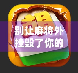 别让麻将外挂毁了你的牌桌人生—警惕虚假便捷背后的陷阱