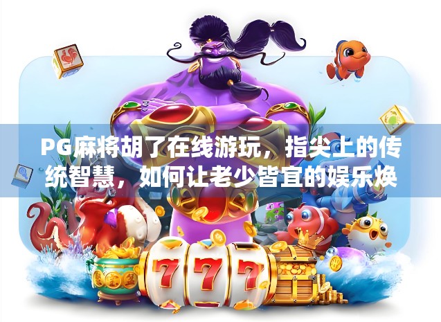 PG麻将胡了在线游玩,指尖上的传统智慧,如何让老少皆宜的娱乐焕发新生? PG麻将胡了在线游玩,指尖上的传统智慧,如何让老少皆宜的娱乐焕发新生?
