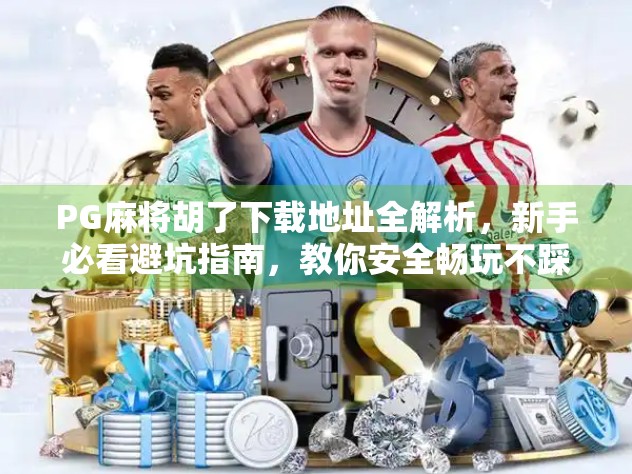 PG麻将胡了下载地址全解析，新手必看避坑指南，教你安全畅玩不踩雷！