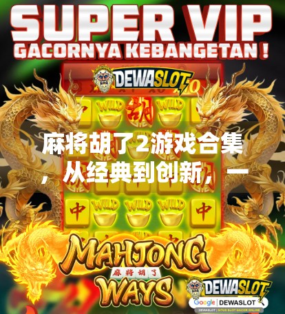 麻将胡了2游戏合集，从经典到创新，一文解锁你的牌桌新体验！