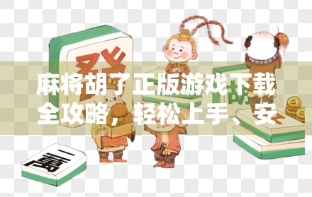 麻将胡了正版游戏下载全攻略，轻松上手、安全无忧，畅享国粹乐趣！