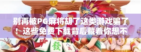 别再被PG麻将胡了这类游戏骗了！这些免费下载背后藏着你想不到的陷阱！