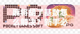 麻将胡了基数怎么解决?新手必看!教你轻松应对胡牌基数难题 麻将胡了基数怎么解决?新手必看!教你轻松应对胡牌基数难题