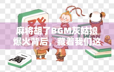 麻将胡了BGM灰姑娘爆火背后,藏着我们这一代人的情绪刚需 麻将胡了BGM灰姑娘爆火背后,藏着我们这一代人的情绪刚需