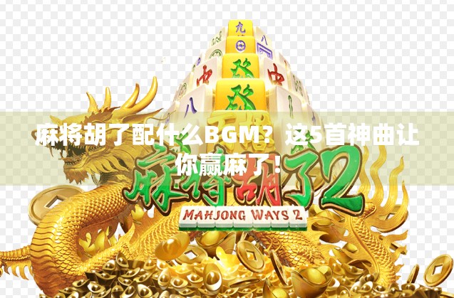 麻将胡了配什么BGM?这5首神曲让你赢麻了! 麻将胡了配什么BGM?这5首神曲让你赢麻了!