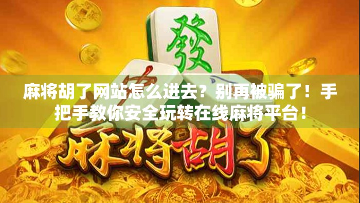 麻将胡了网站怎么进去？别再被骗了！手把手教你安全玩转在线麻将平台！