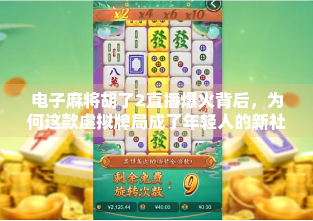 电子麻将胡了2直播爆火背后，为何这款虚拟牌局成了年轻人的新社交货币？