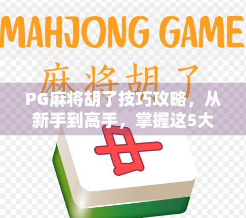 PG麻将胡了技巧攻略，从新手到高手，掌握这5大核心策略轻松赢牌！