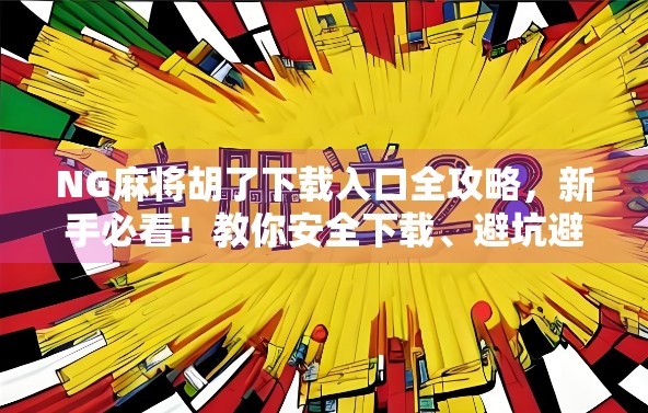 NG麻将胡了下载入口全攻略，新手必看！教你安全下载、避坑避雷，轻松上手！