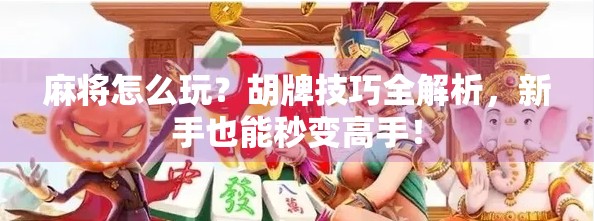 麻将怎么玩?胡牌技巧全解析,新手也能秒变高手! 麻将怎么玩?胡牌技巧全解析,新手也能秒变高手!