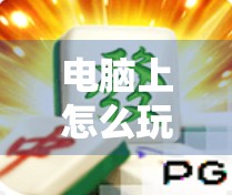 电脑上怎么玩麻将胡了？手把手教你从入门到胡牌高手！