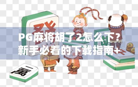 PG麻将胡了2怎么下？新手必看的下载指南+避坑攻略！