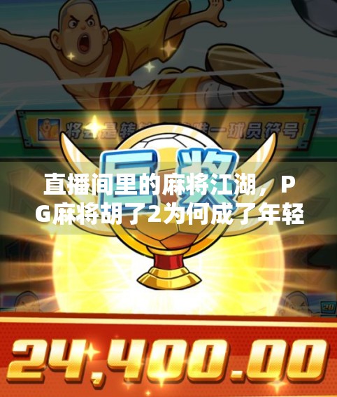 直播间里的麻将江湖，PG麻将胡了2为何成了年轻人的新宠？