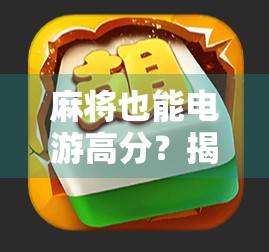麻将也能电游高分？揭秘年轻人最爱的胡牌电竞化新玩法！