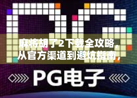 麻将胡了2下载全攻略，从官方渠道到避坑指南，一文搞定！