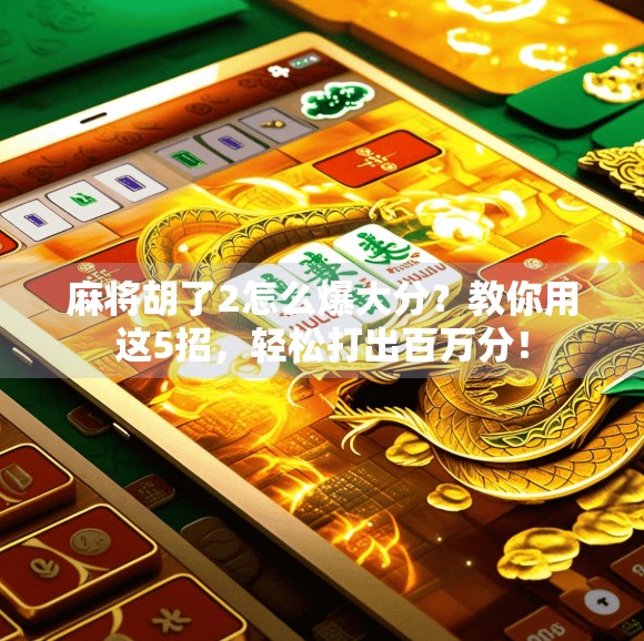 麻将胡了2怎么爆大分?教你用这5招,轻松打出百万分! 麻将胡了2怎么爆大分?教你用这5招,轻松打出百万分!