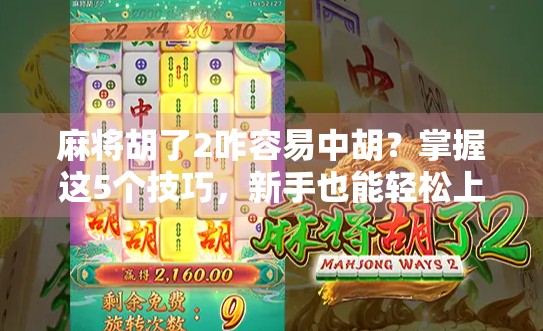 麻将胡了2咋容易中胡？掌握这5个技巧，新手也能轻松上手！