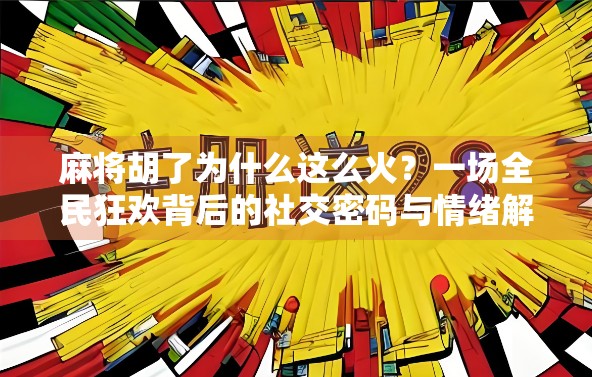 麻将胡了为什么这么火？一场全民狂欢背后的社交密码与情绪解压