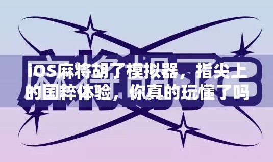 iOS麻将胡了模拟器，指尖上的国粹体验，你真的玩懂了吗？