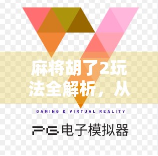 麻将胡了2玩法全解析，从新手入门到高手进阶，一文带你玩转经典麻将游戏！