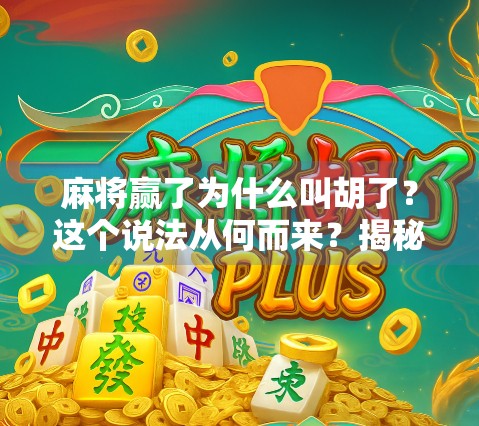 麻将赢了为什么叫胡了？这个说法从何而来？揭秘中国牌桌上的千年谜语！