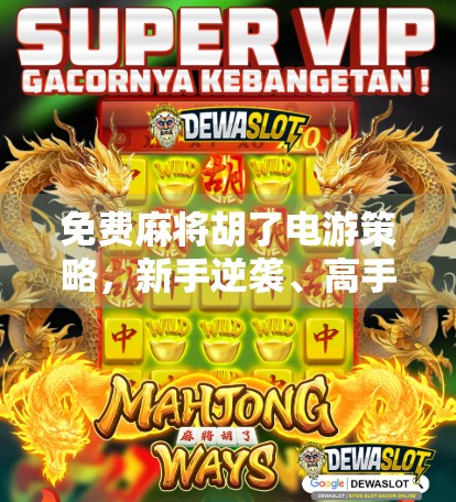 免费麻将胡了电游策略，新手逆袭、高手进阶的5大黄金法则！