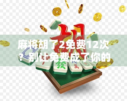 麻将胡了2免费12次？别让免费成了你的付费陷阱！