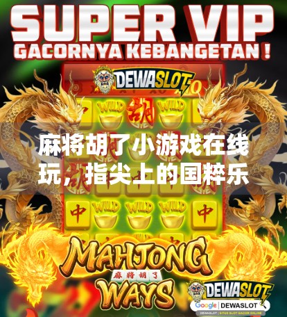 麻将胡了小游戏在线玩，指尖上的国粹乐趣，随时随地都能胡！