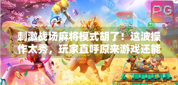 刺激战场麻将模式胡了!这波操作太秀,玩家直呼原来游戏还能这样玩! 刺激战场麻将模式胡了!这波操作太秀,玩家直呼原来游戏还能这样玩!