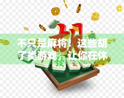 不只是麻将！这些胡了类游戏，让你在休闲中体验中国式智慧与乐趣