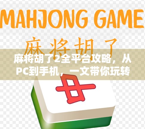 麻将胡了2全平台攻略，从PC到手机，一文带你玩转经典麻将游戏！