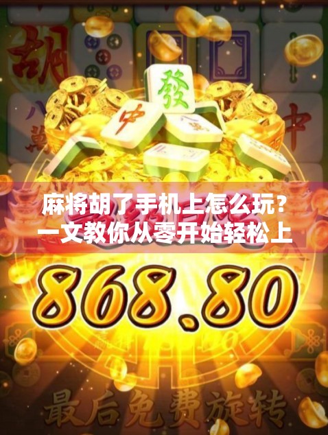 麻将胡了手机上怎么玩？一文教你从零开始轻松上手，打牌也能变高手！