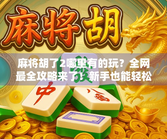 麻将胡了2哪里有的玩？全网最全攻略来了！新手也能轻松上手！