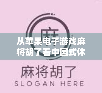 从苹果电子游戏麻将胡了看中国式休闲娱乐的数字进化